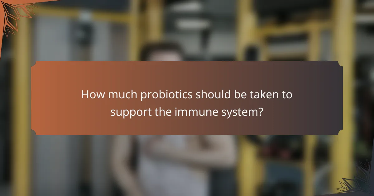 How much probiotics should be taken to support the immune system?
