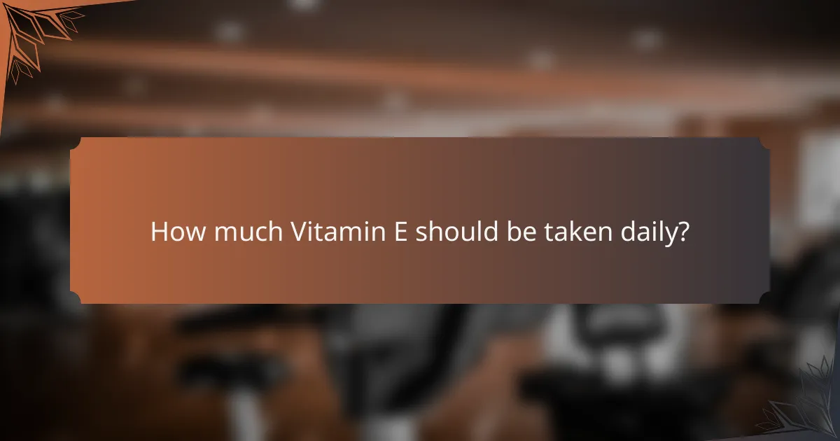How much Vitamin E should be taken daily?