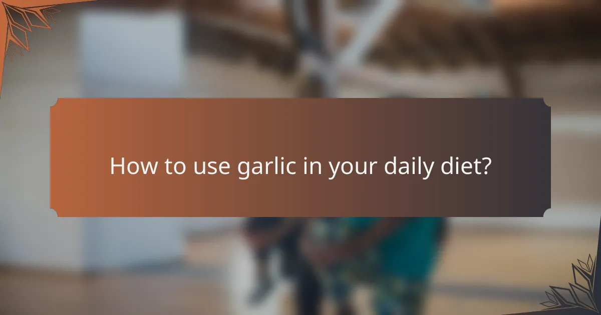 How to use garlic in your daily diet?