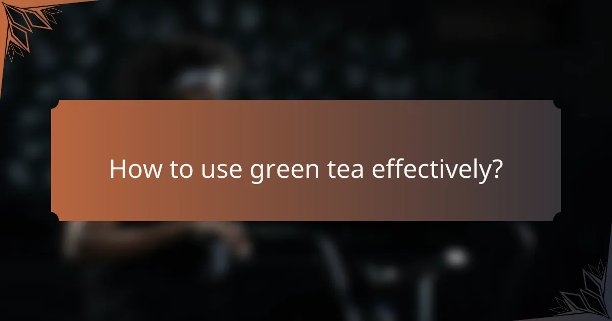 How to use green tea effectively?
