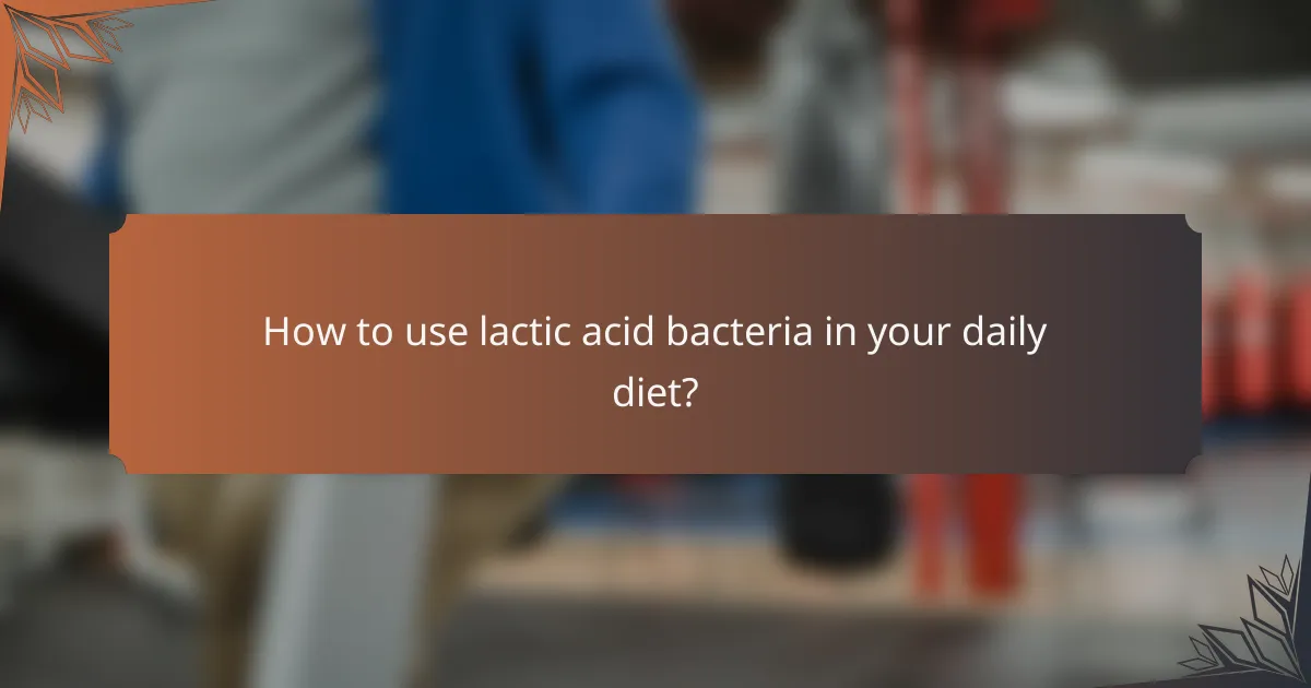 How to use lactic acid bacteria in your daily diet?