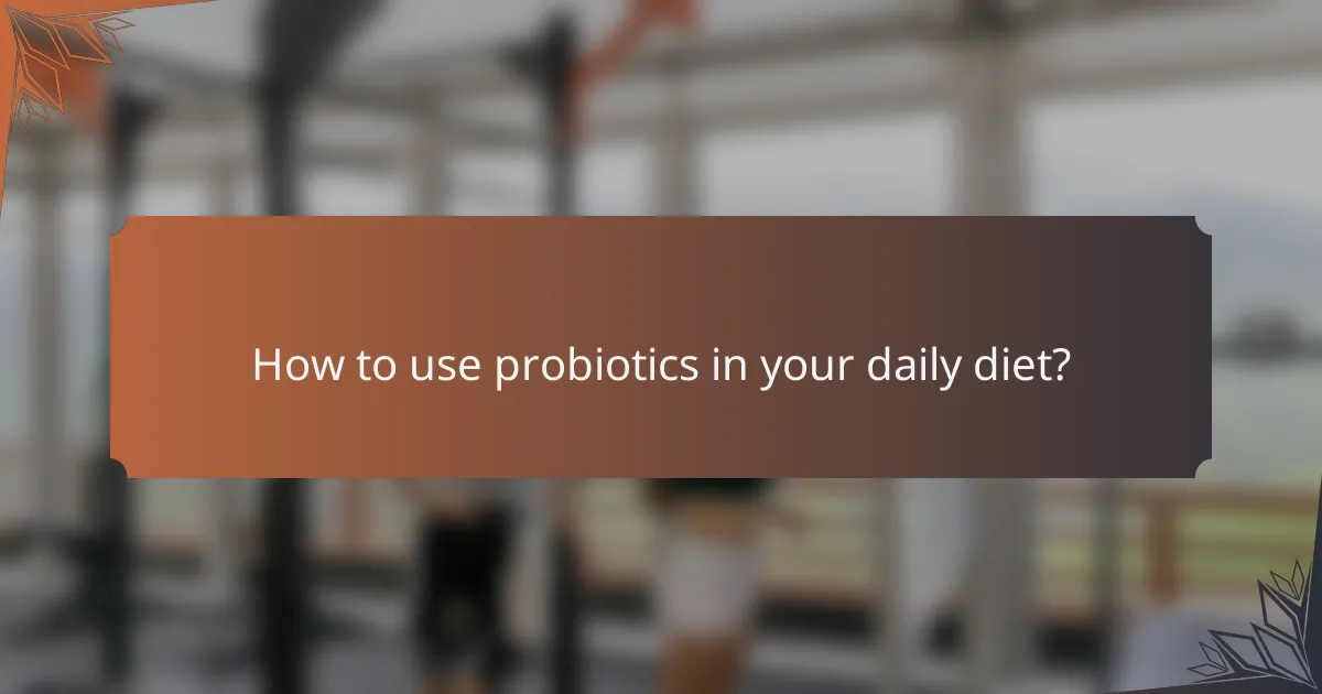 How to use probiotics in your daily diet?