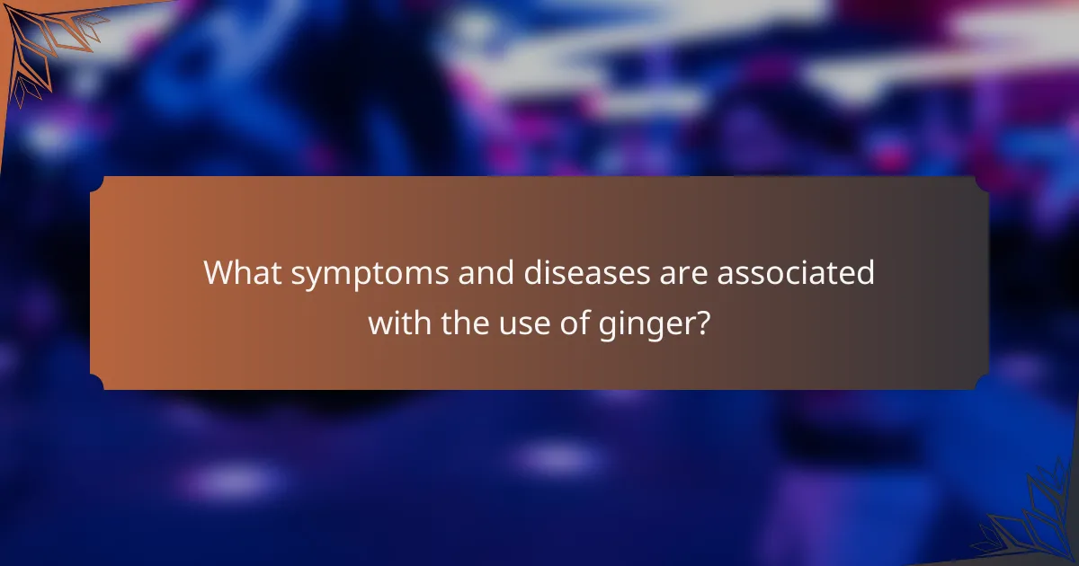 What symptoms and diseases are associated with the use of ginger?